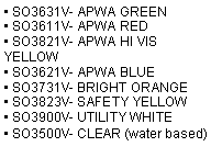 Text Box: • SO3631V- APWA GREEN
• SO3611V- APWA RED
• SO3821V- APWA HI VIS YELLOW
• SO3621V- APWA BLUE
• SO3731V- BRIGHT ORANGE
• SO3823V- SAFETY YELLOW
• SO3900V- UTILITY WHITE
• SO3500V- CLEAR (water based)